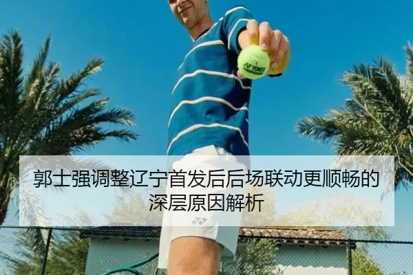 郭士强调整辽宁首发后后场联动更顺畅的深层原因解析 | kaiyun