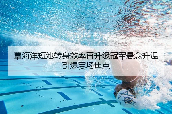 覃海洋短池转身效率再升级冠军悬念升温引爆赛场焦点（kaiyun）