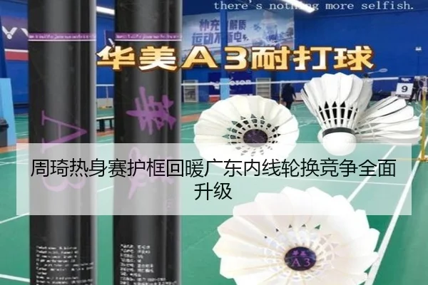 周琦热身赛护框回暖广东内线轮换竞争全面升级（kaiyun）